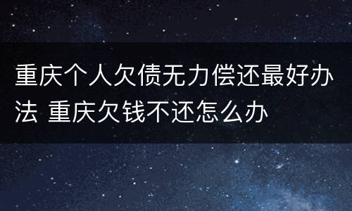 重庆个人欠债无力偿还最好办法 重庆欠钱不还怎么办