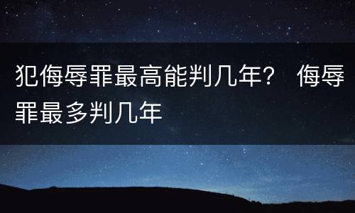 犯侮辱罪最高能判几年？ 侮辱罪最多判几年