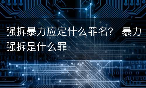 强拆暴力应定什么罪名？ 暴力强拆是什么罪