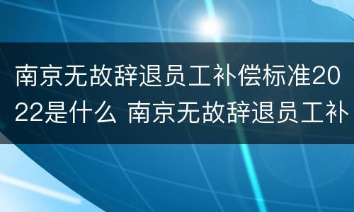 南京无故辞退员工补偿标准2022是什么 南京无故辞退员工补偿标准2022是什么时候发