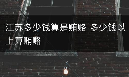 江苏多少钱算是贿赂 多少钱以上算贿赂