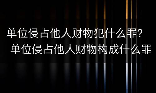 单位侵占他人财物犯什么罪？ 单位侵占他人财物构成什么罪