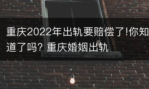 重庆2022年出轨要赔偿了!你知道了吗? 重庆婚姻出轨
