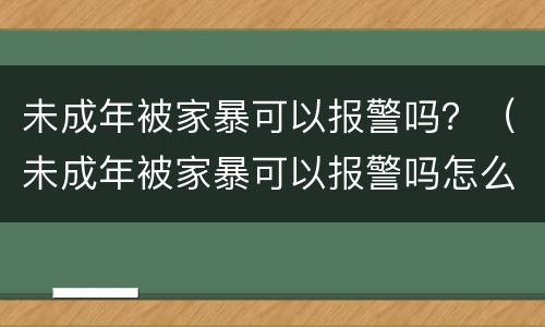 未成年被家暴可以报警吗？（未成年被家暴可以报警吗怎么处理）