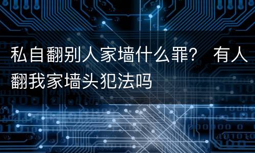 私自翻别人家墙什么罪？ 有人翻我家墙头犯法吗