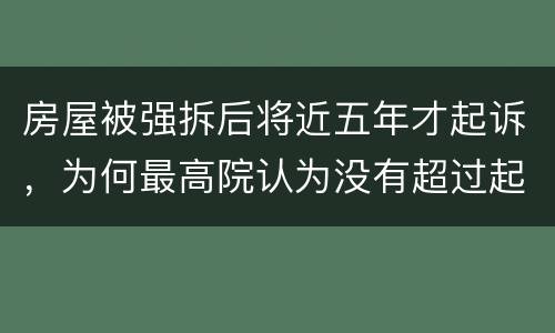 房屋被强拆后将近五年才起诉，为何最高院认为没有超过起诉期限？