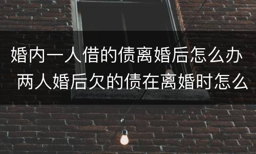 婚内一人借的债离婚后怎么办 两人婚后欠的债在离婚时怎么处理?