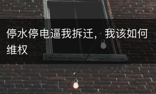 停水停电逼我拆迁，我该如何维权