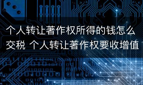 个人转让著作权所得的钱怎么交税 个人转让著作权要收增值税吗