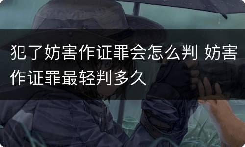 犯了妨害作证罪会怎么判 妨害作证罪最轻判多久