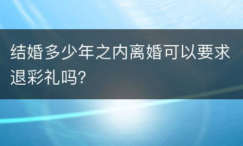 结婚多少年之内离婚可以要求退彩礼吗？