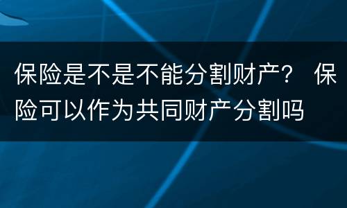 保险是不是不能分割财产？ 保险可以作为共同财产分割吗