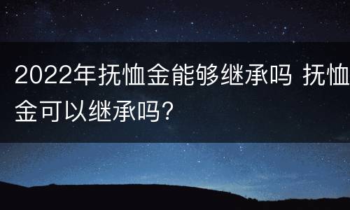 2022年抚恤金能够继承吗 抚恤金可以继承吗?