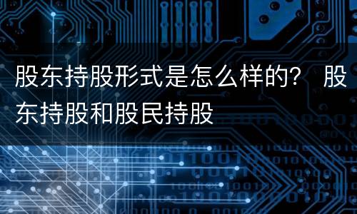 股东持股形式是怎么样的？ 股东持股和股民持股