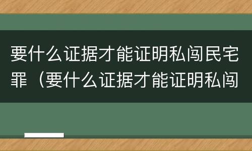 要什么证据才能证明私闯民宅罪（要什么证据才能证明私闯民宅罪呢）