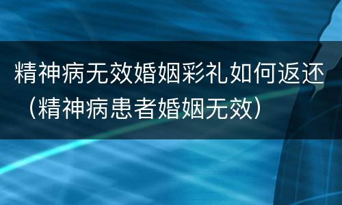 精神病无效婚姻彩礼如何返还（精神病患者婚姻无效）