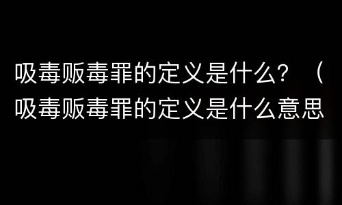 吸毒贩毒罪的定义是什么？（吸毒贩毒罪的定义是什么意思）