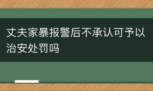 丈夫家暴报警后不承认可予以治安处罚吗