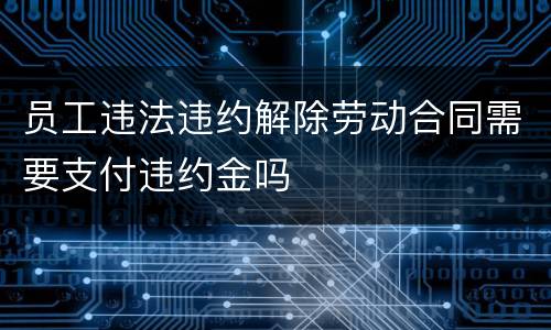 员工违法违约解除劳动合同需要支付违约金吗
