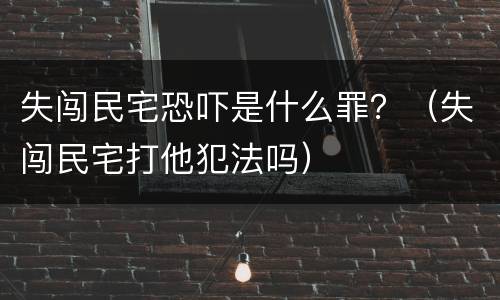 失闯民宅恐吓是什么罪？（失闯民宅打他犯法吗）
