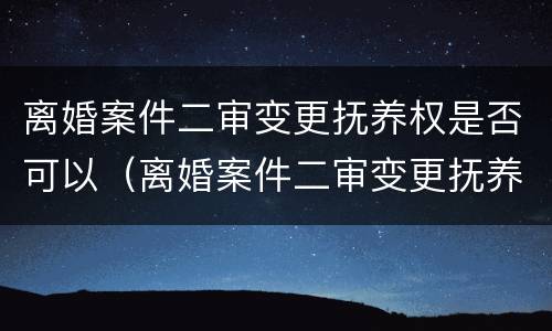 离婚案件二审变更抚养权是否可以（离婚案件二审变更抚养权是否可以改）