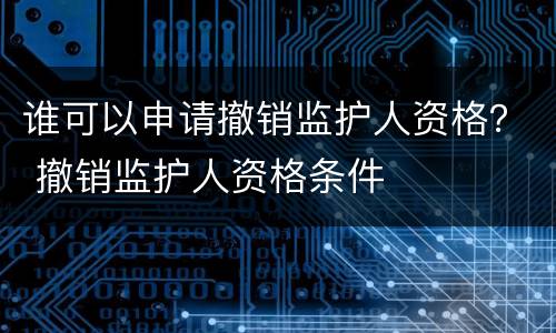 谁可以申请撤销监护人资格？ 撤销监护人资格条件