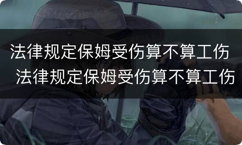 法律规定保姆受伤算不算工伤 法律规定保姆受伤算不算工伤呢