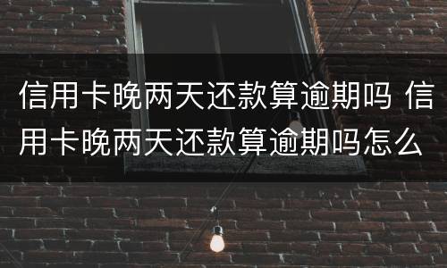 信用卡晚两天还款算逾期吗 信用卡晚两天还款算逾期吗怎么办