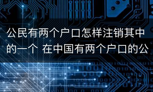 公民有两个户口怎样注销其中的一个 在中国有两个户口的公民要销户一个