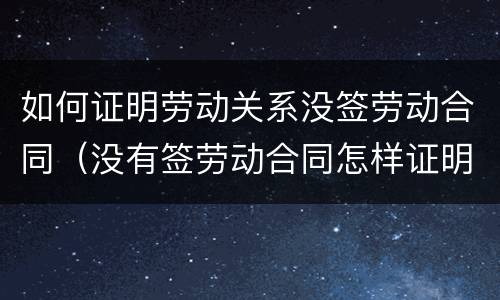 如何证明劳动关系没签劳动合同（没有签劳动合同怎样证明劳动关系）
