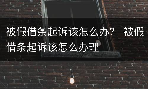 被假借条起诉该怎么办？ 被假借条起诉该怎么办理