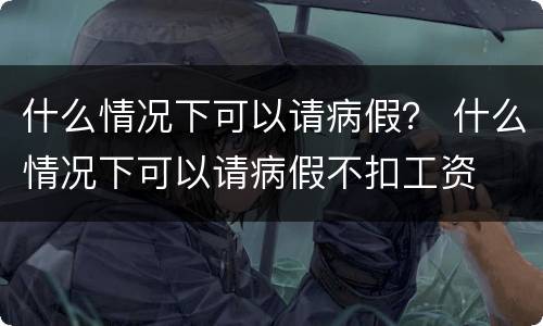 什么情况下可以请病假？ 什么情况下可以请病假不扣工资