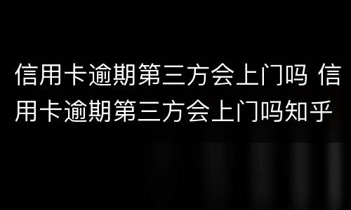 信用卡逾期第三方会上门吗 信用卡逾期第三方会上门吗知乎