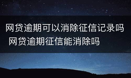 网贷逾期可以消除征信记录吗 网贷逾期征信能消除吗
