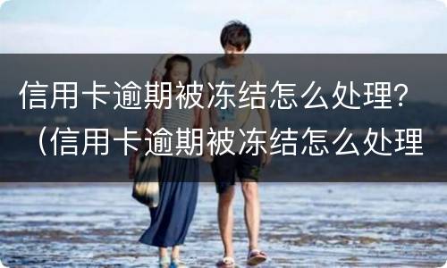 信用卡逾期被冻结怎么处理？（信用卡逾期被冻结怎么处理最有效）