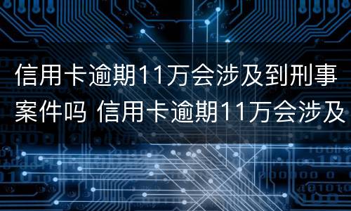 信用卡逾期11万会涉及到刑事案件吗 信用卡逾期11万会涉及到刑事案件吗