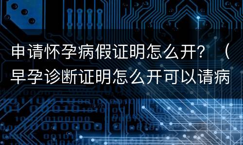 申请怀孕病假证明怎么开？（早孕诊断证明怎么开可以请病假）
