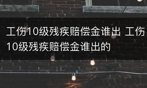 工伤10级残疾赔偿金谁出 工伤10级残疾赔偿金谁出的