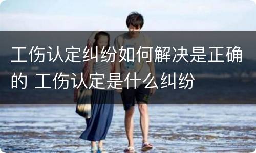 工伤认定纠纷如何解决是正确的 工伤认定是什么纠纷