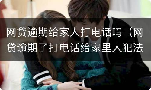 网贷逾期给家人打电话吗（网贷逾期了打电话给家里人犯法吗）