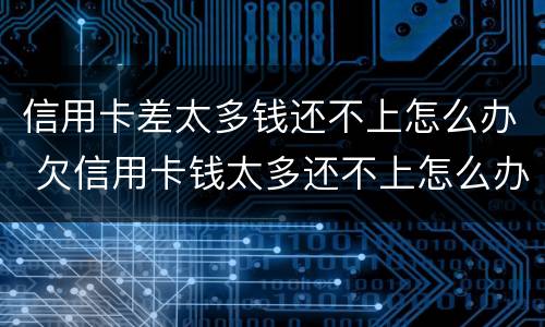信用卡差太多钱还不上怎么办 欠信用卡钱太多还不上怎么办