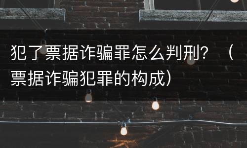犯了票据诈骗罪怎么判刑？（票据诈骗犯罪的构成）