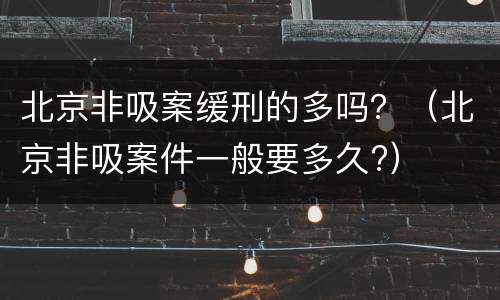 北京非吸案缓刑的多吗？（北京非吸案件一般要多久?）