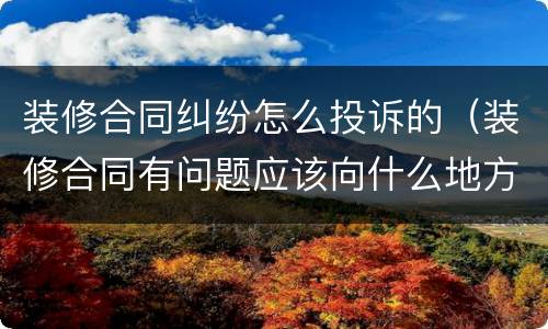 装修合同纠纷怎么投诉的（装修合同有问题应该向什么地方投诉）
