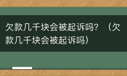 欠款几千块会被起诉吗？（欠款几千块会被起诉吗）