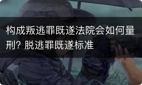 构成叛逃罪既遂法院会如何量刑? 脱逃罪既遂标准