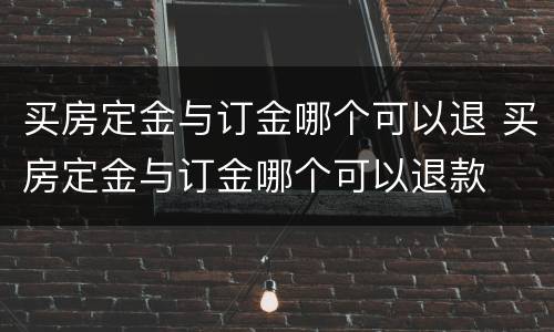 买房定金与订金哪个可以退 买房定金与订金哪个可以退款