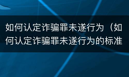 如何认定诈骗罪未遂行为（如何认定诈骗罪未遂行为的标准）