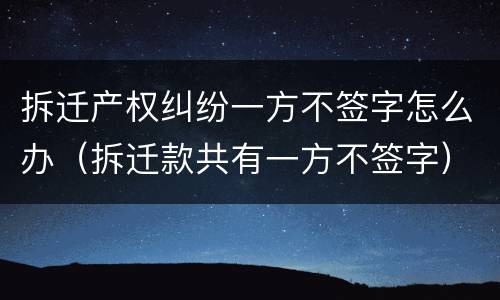 拆迁产权纠纷一方不签字怎么办（拆迁款共有一方不签字）