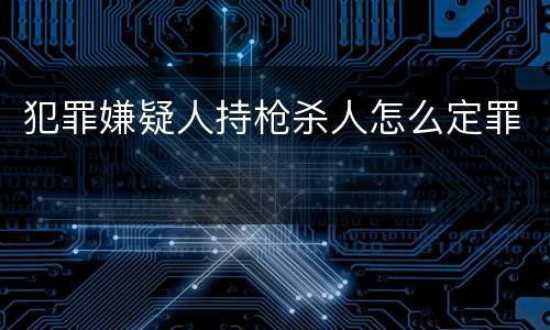 犯罪嫌疑人持枪杀人怎么定罪